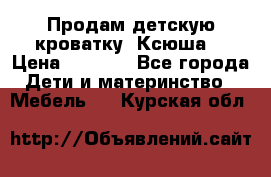 Продам детскую кроватку “Ксюша“ › Цена ­ 4 500 - Все города Дети и материнство » Мебель   . Курская обл.